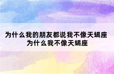 为什么我的朋友都说我不像天蝎座 为什么我不像天蝎座